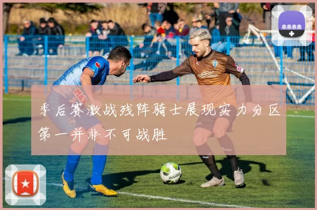 季后赛激战残阵骑士展现实力分区第一并非不可战胜