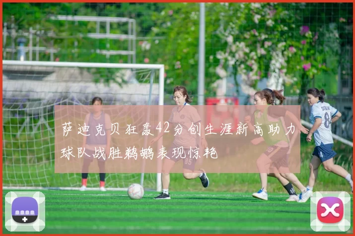萨迪克贝狂轰42分创生涯新高助力球队战胜鹈鹕表现惊艳