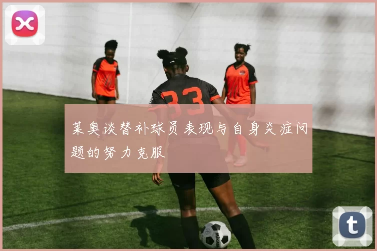 莱奥谈替补球员表现与自身炎症问题的努力克服