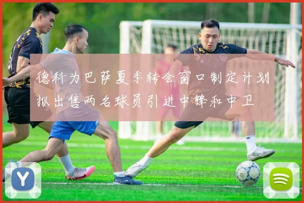 德科为巴萨夏季转会窗口制定计划拟出售两名球员引进中锋和中卫