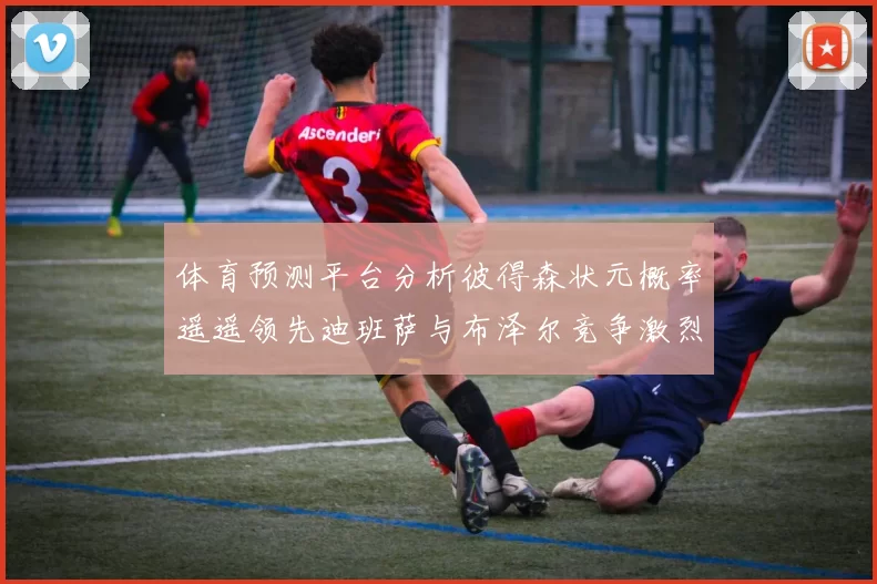 体育预测平台分析彼得森状元概率遥遥领先迪班萨与布泽尔竞争激烈