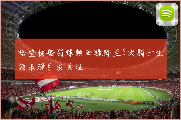 哈登快船罚球频率骤降至5次骑士生涯表现引发关注