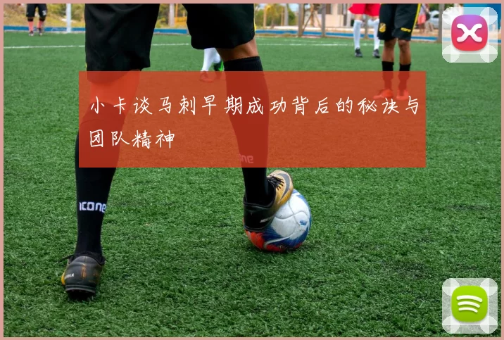 小卡谈马刺早期成功背后的秘诀与团队精神