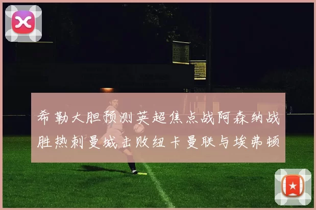 希勒大胆预测英超焦点战阿森纳战胜热刺曼城击败纽卡曼联与埃弗顿握手言和