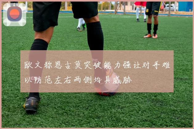 欧文称恩古莫突破能力强让对手难以防范左右两侧均具威胁
