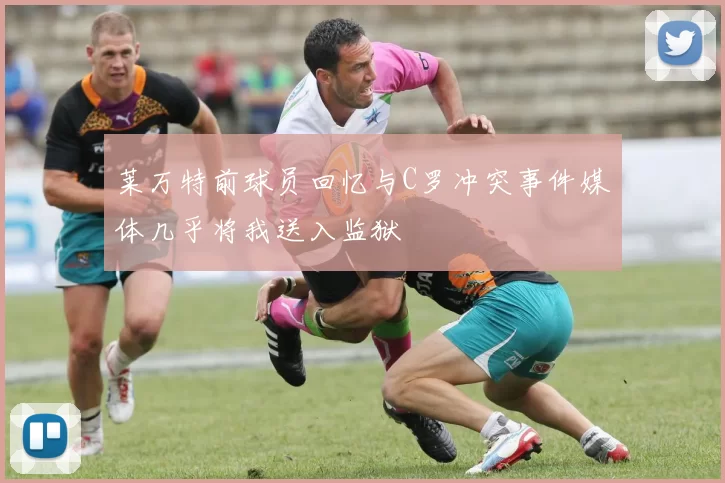 莱万特前球员回忆与C罗冲突事件媒体几乎将我送入监狱
