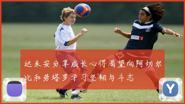达米安分享成长心得渴望向阿切尔比和劳塔罗学习坚韧与斗志