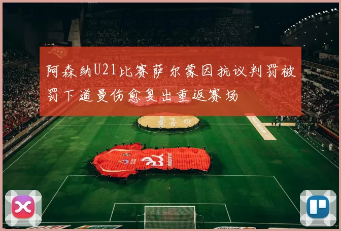 阿森纳U21比赛萨尔蒙因抗议判罚被罚下道曼伤愈复出重返赛场