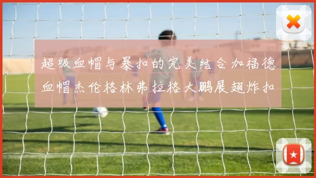 超级血帽与暴扣的完美结合加福德血帽杰伦格林弗拉格大鹏展翅炸扣精彩瞬间
