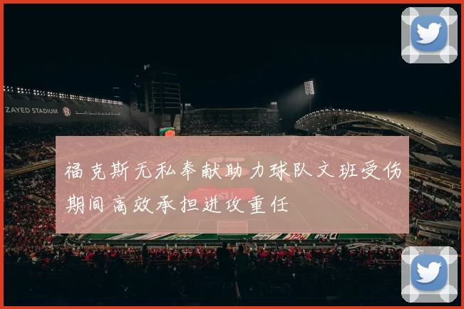 福克斯无私奉献助力球队文班受伤期间高效承担进攻重任