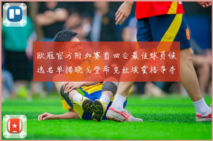 欧冠官方附加赛首回合最佳球员候选名单揭晓戈登希克杜埃霍格争夺荣誉