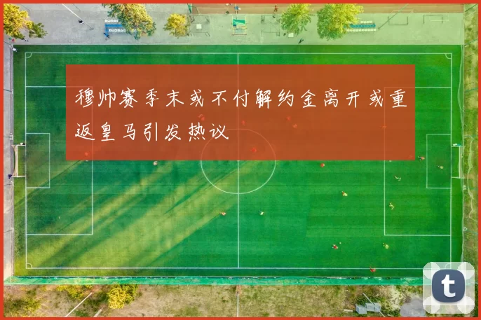 穆帅赛季末或不付解约金离开或重返皇马引发热议