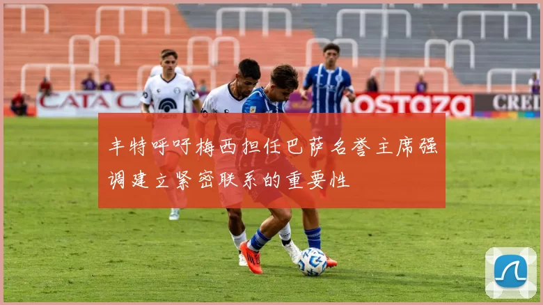 丰特呼吁梅西担任巴萨名誉主席强调建立紧密联系的重要性