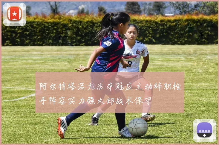 阿尔特塔若无法夺冠应主动辞职枪手阵容实力强大却战术保守