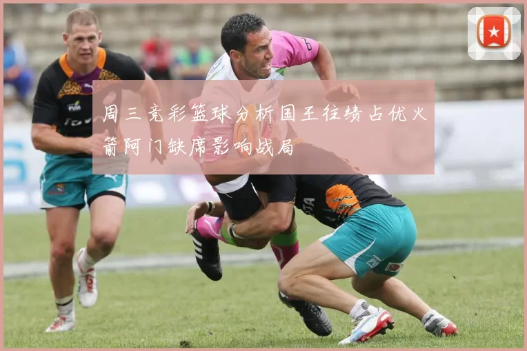 周三竞彩篮球分析国王往绩占优火箭阿门缺席影响战局