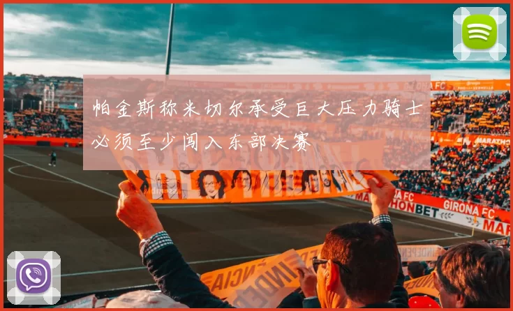 帕金斯称米切尔承受巨大压力骑士必须至少闯入东部决赛