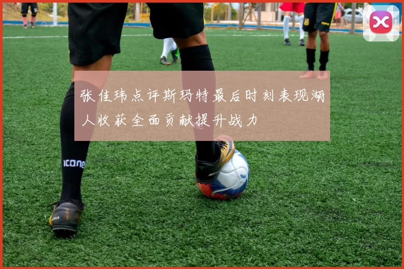 张佳玮点评斯玛特最后时刻表现湖人收获全面贡献提升战力
