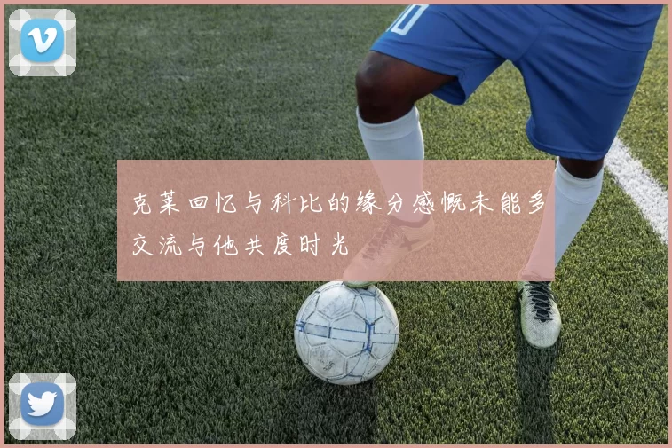 克莱回忆与科比的缘分感慨未能多交流与他共度时光