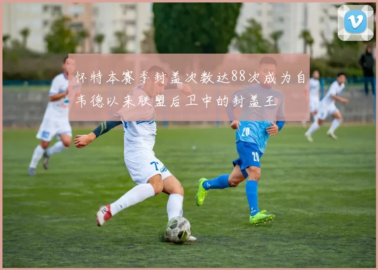 怀特本赛季封盖次数达88次成为自韦德以来联盟后卫中的封盖王