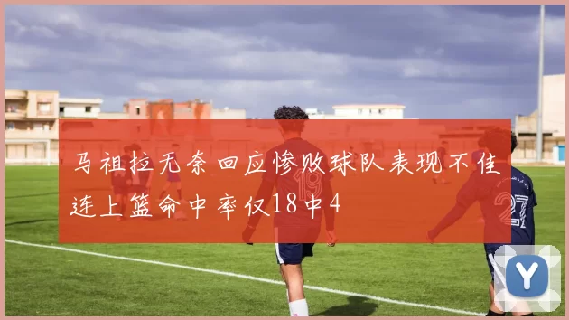 马祖拉无奈回应惨败球队表现不佳连上篮命中率仅18中4