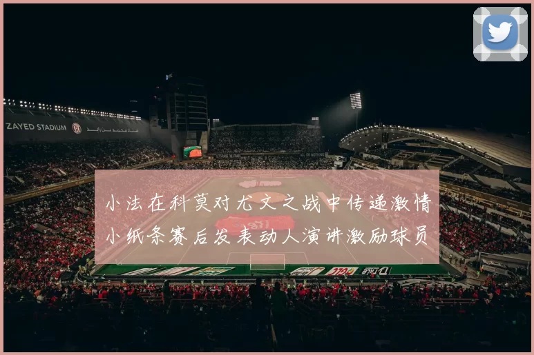 小法在科莫对尤文之战中传递激情小纸条赛后发表动人演讲激励球员士气