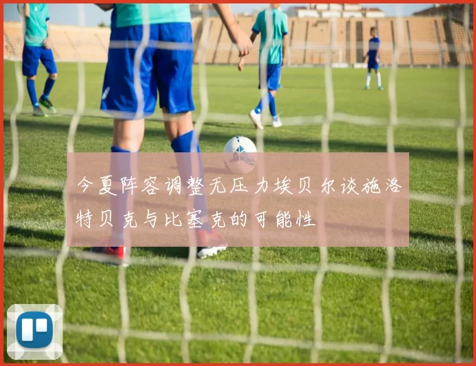 今夏阵容调整无压力埃贝尔谈施洛特贝克与比塞克的可能性