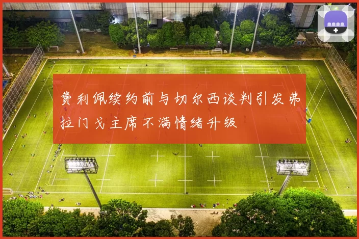 费利佩续约前与切尔西谈判引发弗拉门戈主席不满情绪升级