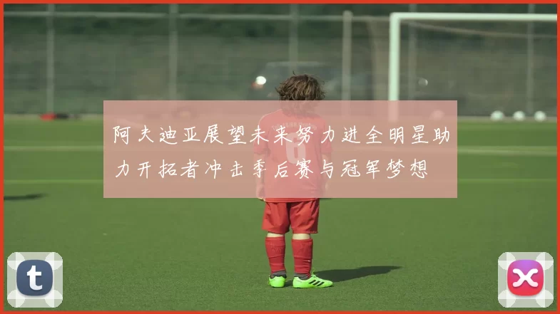 阿夫迪亚展望未来努力进全明星助力开拓者冲击季后赛与冠军梦想