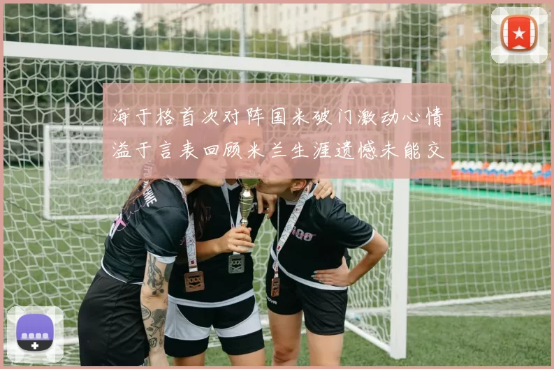 海于格首次对阵国米破门激动心情溢于言表回顾米兰生涯遗憾未能交锋