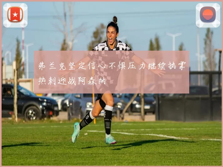 弗兰克坚定信心不惧压力继续执掌热刺迎战阿森纳