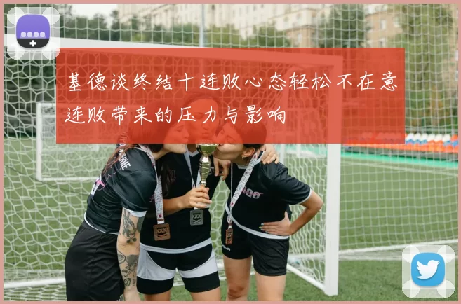 基德谈终结十连败心态轻松不在意连败带来的压力与影响