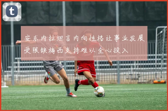 安东内拉坦言内向性格让事业发展受限缺梅西支持难以全心投入