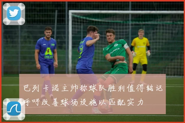 巴列卡诺主帅称球队胜利值得铭记呼吁改善球场设施以匹配实力