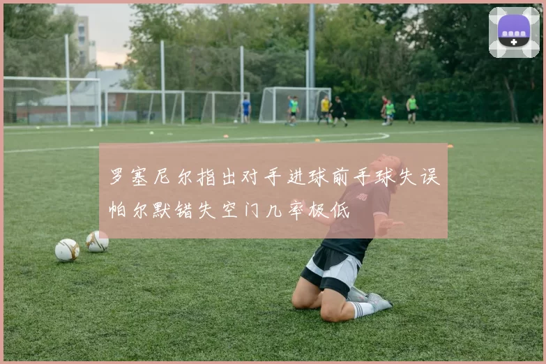 罗塞尼尔指出对手进球前手球失误帕尔默错失空门几率极低