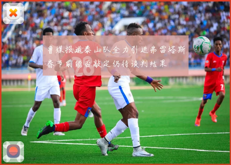 鲁媒报道泰山队全力引进弗雷塔斯春节前能否敲定仍待谈判结果