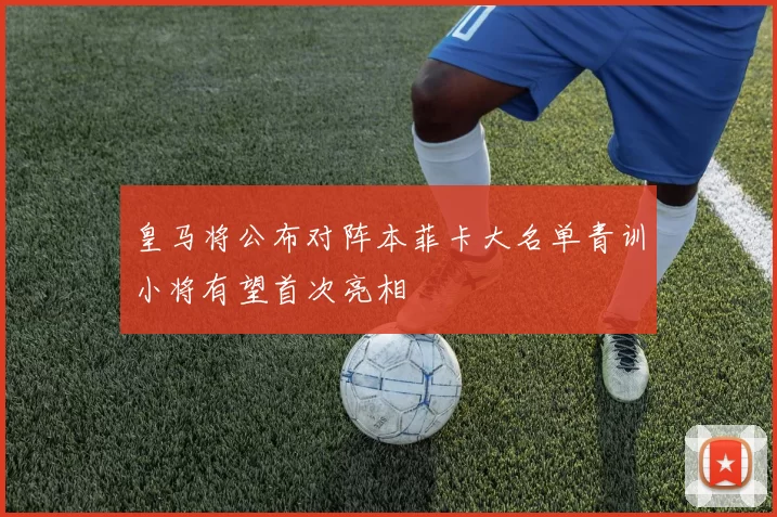 皇马将公布对阵本菲卡大名单青训小将有望首次亮相