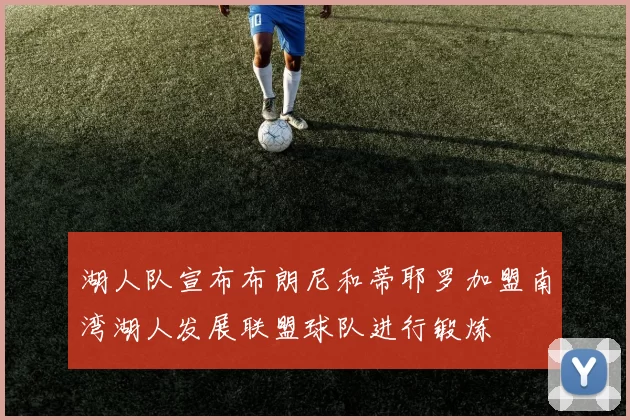 湖人队宣布布朗尼和蒂耶罗加盟南湾湖人发展联盟球队进行锻炼