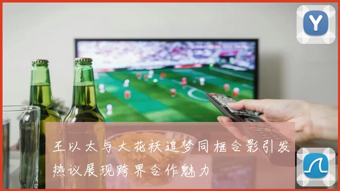 王以太与大花袄追梦同框合影引发热议展现跨界合作魅力
