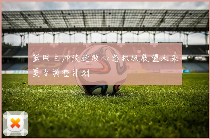 篮网主帅谈连败心态积极展望未来夏季调整计划